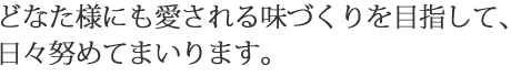 どなた様にも愛される味づくりを目指して、日々努めてまいります。