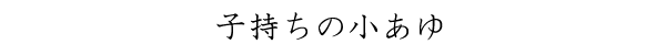 子持ちの小あゆ